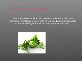  denominado sector financiero, corresponde a una actividad
comercial, prestadora de servicios de intermediación relacionados
al ámbito de la generación de valor a través del dinero.
 
