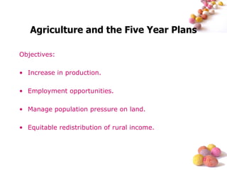 Agriculture and the Five Year Plans Objectives: Increase in production. Employment opportunities. Manage population pressure on land. Equitable redistribution of rural income. 
