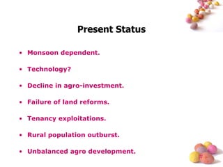 Present Status Monsoon dependent. Technology? Decline in agro-investment. Failure of land reforms. Tenancy exploitations. Rural population outburst. Unbalanced agro development. 