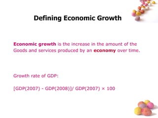 Defining Economic Growth Economic growth  is the increase in the amount of the Goods and services produced by an  economy  over time.  Growth rate of GDP: [GDP(2007) - GDP(2008)]/ GDP(2007) × 100  