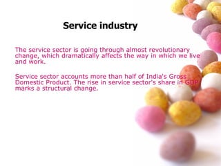 The service sector is going through almost revolutionary change, which dramatically affects the way in which we live and work. Service sector accounts more than half of India's Gross Domestic Product. The rise in service sector's share in GDP marks a structural change. Service industry 