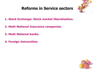 Reforms in Service sectors 1. Stock Exchange: Stock market liberalization. 2. Multi National Insurance companies. 3. Multi National banks. 4. Foreign Universities 