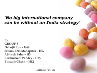 ‘ No big international company can be without an India strategy’ By GROUP-8 Debojit Roy – H66 Sritanu Das Mahapatra – H57 Abhisek Sahu – H3 Krishnakant Pandey – H25 Biswajit Ghosh – H12 © 2009 AIMS PGPM-H08 