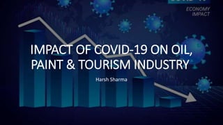 IMPACT OF COVID-19 ON OIL,
PAINT & TOURISM INDUSTRY
Harsh Sharma
 