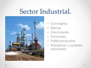 Sector Industrial.
• Conceptos
• Ramas
• Crecimiento
• Funciones
• Política Industrial
• Problemas y posibles
soluciones.
 