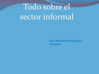 José Marcelino Rodríguez
Márquez
Todo sobre el
sector informal
 