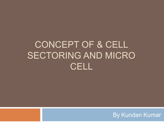 CONCEPT OF & CELL
SECTORING AND MICRO
CELL
By Kundan Kumar
 