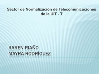 Sector de Normalización de Telecomunicaciones
                 de la UIT - T




KAREN RIAÑO
MAYRA RODRÍGUEZ
 