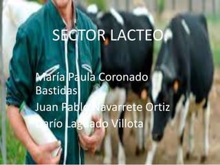 Sector Lácteo
SECTOR LACTEO.
María Paula Coronado
Bastidas
Juan Pablo Navarrete Ortiz
Darío Laguado Villota
 