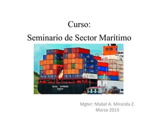 Curso:
Seminario de Sector Marítimo
Mgter: Mabel A. Miranda Z.
Marzo 2015
 