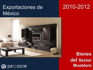 Exportaciones de
México
Grupo beristain
Bienes
del Sector
Mueblero
2010-2012
 