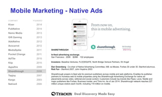 Deal Discovery Made Easy
Mobile Marketing - Native Ads
COMPANY FOUNDED
Kixer 2014
PubNative 2014
Namo Media 2013
Gift Gaming 2013
AdsNative 2012
Avocarrot 2012
MediaSpike 2011
Pocket Change 2011
AdTile 2010
Kiip 2010
Appsfire 2009
Sharethrough 2008
Tapjoy 2007
Kargo 2003
NativeX 2000
SHARETHROUGH
In-feed advertising exchange.
San Francisco ⋅ 2008 ⋅ $28M ⋅ 102 employees
Investors: Baseline Ventures, FLOODGATE, North Bridge Venture Partners, SV Angel
Dan Greenberg - Co-chair of Native Advertising Committee, IAB. ex-Mozes. Forbes 30 under 30. Stanford alumnus.
Rob Fan - Stanford 2007. John Hopkins 2003
Sharethrough powers in-feed ads for premium publishers across mobile and web platforms. Enables its publisher
partners to monetize web & mobile properties using the Sharethrough Advertising Exchange for native ad
placements across video, editorial and social content. Customers include top brands like Pepsi, Levis, Nestle and
major publishers like Forbes, Business Insider, and Time Inc. As of Jan 2014, Sharethrough network reaches 227
million unique visitors each month, including 119 million on mobile.
 