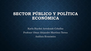 SECTOR PÚBLICO Y POLÍTICA
ECONÓMICA
Karla Haydeé Arredondo Ceballos
Profesor: Omar Alejandro Martínez Torres
Análisis Económico
 