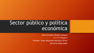 Sector público y política
económica
José Fernando Parada Vázquez
6°C T/V Prepa 4
Profesor: Omar Alejandro Martínez Torres
Derechos Reservados
 