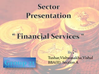 Sector  Presentation “ Financial Services “ By:- Tushar,Vishwasakha,Vishal BBA(II)  Section A Group 21 