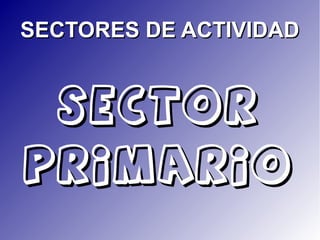 SECTORES DE ACTIVIDAD


  SECTOR
PRIMARIO
 