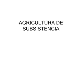 AGRICULTURA DE
SUBSISTENCIA
 