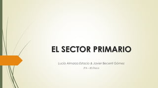 EL SECTOR PRIMARIO
Lucía Almarza Estacio & Javier Becerril Gómez
3ºA – IES Ítaca
 