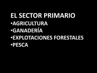 EL SECTOR PRIMARIO
•AGRICULTURA
•GANADERÍA
•EXPLOTACIONES FORESTALES
•PESCA
 