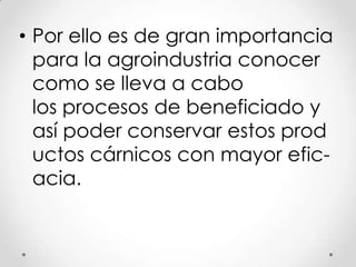 • Por ello es de gran importancia
para la agroindustria conocer
como se lleva a cabo
los procesos de beneficiado y
así poder conservar estos prod
uctos cárnicos con mayor eficacia.

 