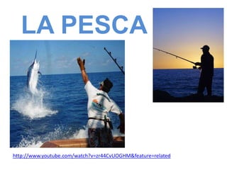 LA PESCA
http://www.youtube.com/watch?v=zr44CvUOGHM&feature=related
 