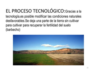 EL PROCESO TECNOLÓGICO:Gracias a la
tecnología,es posible modificar las condiciones naturales
desfavorables.Se deja una parte de la tierra sin cultivar
para cultivar para recuperar la fertilidad del suelo
(barbecho)
22
 