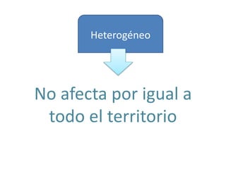 Heterogéneo
No afecta por igual a
todo el territorio
 
