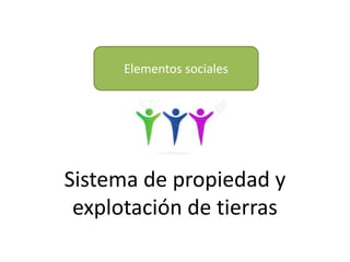 Elementos sociales
Sistema de propiedad y
explotación de tierras
 