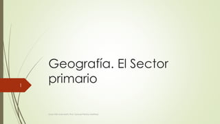 Geografía. El Sector 
primario 
Liceo XXII José Martí, Prof. Samuel Perrino Martínez 
1 
 