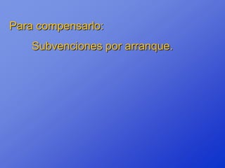 Para compensarlo:
    Subvenciones por arranque.
 