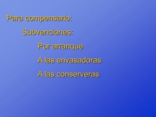 Para compensarlo:
    Subvenciones:
        Por arranque
        A las envasadoras
        A las conserveras
 