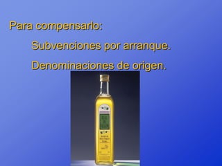 Para compensarlo:
    Subvenciones por arranque.
    Denominaciones de origen.
 