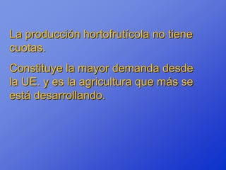 La producción hortofrutícola no tiene
cuotas.
Constituye la mayor demanda desde
la UE. y es la agricultura que más se
está desarrollando.
 