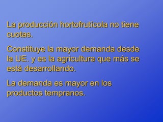 La producción hortofrutícola no tiene
cuotas.
Constituye la mayor demanda desde
la UE. y es la agricultura que más se
está desarrollando.
La demanda es mayor en los
productos tempranos.
 