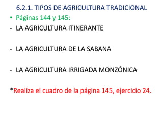 6.2.1. TIPOS DE AGRICULTURA TRADICIONAL
• Páginas 144 y 145:
- LA AGRICULTURA ITINERANTE

- LA AGRICULTURA DE LA SABANA

- LA AGRICULTURA IRRIGADA MONZÓNICA

*Realiza el cuadro de la página 145, ejercicio 24.
 