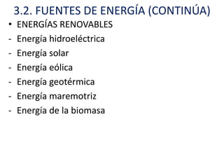 3.2. FUENTES DE ENERGÍA (CONTINÚA)
•   ENERGÍAS RENOVABLES
-   Energía hidroeléctrica
-   Energía solar
-   Energía eólica
-   Energía geotérmica
-   Energía maremotriz
-   Energía de la biomasa
 