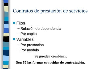 Contratos de prestación de servicios Fijos Relación de dependencia Por capita Variables Por prestación Por modulo Se pueden combinar.  Son 57 las formas conocidas de contratación.   