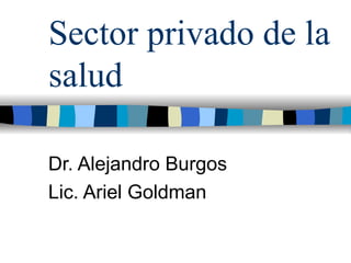 Sector privado de la salud  Dr. Alejandro Burgos Lic. Ariel Goldman 