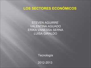 LOS SECTORES ECONÓMICOS


   STEVEN AGUIRRE
  VALENTINA AGUADO
 ERIKA VANESSA SERNA
     LUISA GIRALDO




      Tecnología

      2012-2013
 