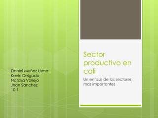 Sector
                    productivo en
Daniel Muñoz Usma
Kevin Delgado
                    cali
Natalia Vallejo     Un enfasis de los sectores
Jhon Sanchez        mas importantes
10-1
 