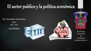 El sector publico y la política económica
Benemérita
Universidad
de
Guadalajara
Preparatoria No. 4
Por: González Hernández
Juan
6°C T/V
ECONOMIA
 