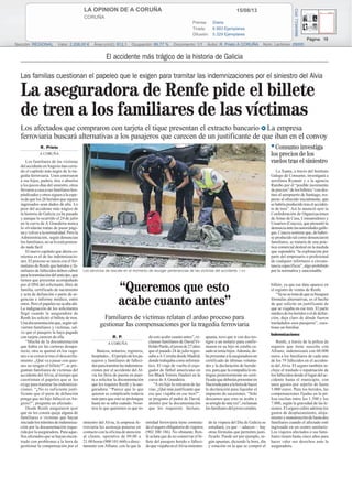 15/08/13LA OPINION DE A CORUÑA
CORUÑA
Prensa: Diaria
Tirada: 6.993 Ejemplares
Difusión: 5.329 Ejemplares
Página: 19
Sección: REGIONAL Valor: 2.208,00 € Área (cm2): 812,1 Ocupación: 89,77 % Documento: 1/1 Autor: R. Prieto A CORUÑA Núm. Lectores: 29000
Cód:73344996
El accidente más trágico de la historia de Galicia
Las familias cuestionan el papeleo que le exigen para tramitar las indemnizaciones por el siniestro del Alvia
La aseguradora de Renfe pide el billete
de tren a los familiares de las víctimas
R. Prieto
A CORUÑA
Los familiares de las víctimas
delaccidenteenAngroishancerra-
do el capítulo más negro de la tra-
gedia ferroviaria. Unos enterraron
a sus hijos, padres, tíos o abuelos
a los pocos días del siniestro, otros
llevaronacasaasusfamiliareshos-
pitalizadosyotrossiguenalaespe-
ra de que los 26 heridos que siguen
ingresados sean dados de alta. Lo
peor del accidente más trágico de
la historia de Galicia ya ha pasado
y aunque lo ocurrido el 24 de julio
en la curva de A Grandeira nunca
lo olvidarán tratan de pasar pági-
nayvolveralanormalidad.Perola
Administración, según denuncian
losfamiliares,noseloestáponien-
do nada fácil.
El nuevo capítulo que ahora co-
mienza es el de las indemnizacio-
nes. El proceso se inicia con el for-
mulario de Renfe que heridos y fa-
miliares de fallecidos deben cubrir
paralatramitacióndelanticipo,que
tienen que presentar acompañado
por el DNI del solicitante, libro de
familia, certificado de nacimiento
y acta de defunción o parte de ur-
gencias e informe médico, entre
otros. Pero el papeleo no acaba ahí.
La indignación de los solicitantes
llegó cuando la aseguradora de
Renfe les solicitó el billete de tren.
Unadocumentaciónque,segúnad-
vierten familiares y víctimas, sal-
vo que el pasajero la haya pagado
con tarjeta carecen de ella.
“Mucha de la documentación
que había en las carteras desapa-
reció, otra se quemó en los vago-
nes o se extravió tras el descarrila-
miento. ¿Qué va a pasar con quie-
nes no tengan el billete?”, se pre-
guntan familiares de víctimas del
accidente delAlvia, al tiempo que
cuestionan el papeleo que se les
exige para tramitar las indemniza-
ciones. “¿No es suficiente justi-
ficante que el parte de defunción
ponga que mi hijo falleció en An-
grois?”, pregunta un afectado.
Desde Renfe aseguraron ayer
que no les consta queja alguna de
familiares o víctimas que hayan
iniciadolostrámitesdeindemniza-
ción por la documentación reque-
rida por la aseguradora. Para aque-
llos afectados que se hayan encon-
trado con problemas a la hora de
gestionar la compensación por el
siniestro del Alvia, la empresa fe-
rroviaria les aconseja ponerse en
contactoconlaoficinadeatención
al cliente, operativa de 09.00 a
21.00 horas (900 101 660) o direc-
tamente con Allianz, con la que la
entidad ferroviaria tiene contrata-
doelseguroobligatoriodeviajeros
(902 300 186). No obstante, Ren-
fe aclara que de no conservar el bi-
llete del pasajero herido o falleci-
doqueviajabaenelAlviasiniestra-
do la víspera del Día de Galicia se
estudiará, ya que —aducen— hay
otras fórmulas que permiten justi-
ficarlo. Puede ser por ejemplo, se-
gún apuntan, diciendo la hora, día
y estación en la que se compró el
billete, ya que ese dato aparece en
el registro de ventas de Renfe.
“Yanosetratadequesebusquen
fórmulas alternativas, es el hecho
de que solicite un justificante de
que se viajaba en ese tren. El parte
médicodelosheridosoeldedefun-
ción, deja claro de dónde fueron
trasladados esos pasajeros”, cues-
tiona un familiar.
Indemnizaciones
Renfe, a través de la póliza de
seguros que tiene suscrita con
Allianz, indemnizará con 60.000
euros a los familiares de cada uno
de los 79 fallecidos en el acciden-
te delAlvia. El seguro también in-
cluye el traslado o repatriación de
losfallecidosdesdeellugardelac-
cidente hasta el municipio, con
unos gastos por sepelio de hasta
3.000 euros. Para los heridos, las
compensaciones fijadas en la pó-
liza oscilan entre los 1.500 y los
7.000, según la gravedad de las le-
siones. El seguro cubre además los
gastos de desplazamiento, aloja-
mientoymanutencióndehastados
familiares cuando el afectado esté
ingresado en un centro sanitario.
Los viajeros afectados o sus fami-
liares tienen hasta cinco años para
hacer valer sus derechos ante la
aseguradora.
Los servicios de rescate en el momento de recoger pertenencias de las víctimas del accidente. / EFE
R. P.
A CORUÑA
Bancos, notarios, registros,
hospitales...Elperiplodelospa-
sajeros y familiares de falleci-
dosparatramitarlasindemniza-
ciones por el accidente del Al-
via los lleva de puerta en puer-
ta a solicitar la documentación
que les requiere Renfe y la ase-
guradora. “Parece que lo que
quieren es complicarlo todavía
más para que esto se prolongue
hasta no se sabe cuándo. Noso-
tros lo que queremos es que to-
do esto acabe cuanto antes”, re-
claman familiares de DavidVi-
lloldoPardo,eljovende27años
que el pasado 24 de julio regre-
saba aA Coruña desde Madrid,
dondetrabajabacomoinformá-
tico. El viaje de vuelta el exju-
gador de fútbol americano en
los Black Towers finalizó en la
curva deA Grandeira.
“A mi hijo lo retiraron de las
vías. ¿Qué más justificante que
ese que viajaba en ese tren?”,
se pregunta el padre de David,
atónito por la documentación
que les requieren. Incluso,
apunta, tuvo que ir con dos tes-
tigos a un notario para confir-
masen en su hijo ni estaba ca-
sadoniteníahijos.Además,de-
bepresentaralaaseguradoraun
certificado de últimas volunta-
des y la declaración de herede-
ros, para que la compañía le en-
tregue posteriormente un certi-
ficadoquedeberánpresentaren
Haciendaparaalahoradehacer
la declaración para liquidar el
impuesto de sucesiones. “Solo
deseamos que esto se acabe y
searregledeunavez”,reclaman
losfamiliaresdeljovencoruñés.
“Queremos que esto
acabe cuanto antes”
Familiares de víctimas relatan el arduo proceso para
gestionar las compensaciones por la tragedia ferroviaria
La Xunta, a través del Instituto
Galego de Consumo, investigará a
aerolínea Ryanair y a la agencia
Rumbo por el “posible incremento
deprecios”delosbilletes“condes-
tino al aeropuerto de Santiago, res-
pecto al ofrecido inicialmente, que
se habría producido tras el acciden-
te de tren”. Así lo anunció ayer la
Confederación de Organizaciones
deAmas de Casa, Consumidores y
Usuarios (Ceaccu), que presentó la
denunciaantelasautoridadesgalle-
gas.Ceaccusostieneque,dehaber-
se producido tal como denunciaron
familiares, se trataría de una prác-
tica comercial desleal en la medida
que supondría “la explotación por
parte del empresario o profesional
de cualquier infortunio o circuns-
tancia específicos”, algo prohibido
por la normativa y sancionable.
̄ Consumo investiga
los precios de los
vuelos tras el siniestro
Los afectados que compraron con tarjeta el tique presentan el extracto bancario ●̈ La empresa
ferroviaria buscará alternativas a los pasajeros que carecen de un justificante de que iban en el convoy
 