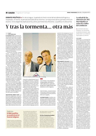 TEXTO: M.G.P.
FOTO: PEPE FERRÍN (AGN)
EL BLOQUE FUE la primera for-
maciónquereunióayerasuplana
mayor para dejar clara su postu-
ra: no quiere que el maquinista
se convierta en «chivo expiatorio
e único culpable» de la tragedia
de Angrois. Para ello, el BNG pe-
dirá que se constituyan sendas
comisiones de investigación en el
Congreso de los Diputados y en el
Parlamento gallego para «esclare-
cer as causas técnicas, humanas e
políticas» del siniestro.
El portavoz nacional, Xavier
Vence —acompañado por los
portavoces del BNG en la Cámara
Baja, Rosana Pérez y en el Parla-
mento, Francisco Jorquera, así
como por integrantes de la Ejecu-
tiva— apuntó que este accidente
«rachacoapropaganda»delosdis-
tintosgobiernossobrelasvirtudes
del sistema ferroviario gallego.
Venceconsideraqueesmomen-
to, «tras unha semana de dor», de
pasar del «silencio respectuoso ao
diagnóstico das causas, á búsque-
da de solucións e a dirimir as res-
ponsabilidades, se as houbese».
Por ello, exigió «imparcialidade e
rapidez» en la investigación, para
evitar un caso como el Prestige.
«O BNG non vai aceptar que os
intereses de políticos e empresas
implicadas oculten as verdadeiras
causas do accidente», advierte.
Para los nacionalistas, aspec-
tos como una «curva inapropiada
para a alta velocidade», las dudas
sobre los sistemas de seguridad o
los modelos de tren deben servir
para«reﬂexionar»sobreelmodelo
ferroviario gallego, diseñado a su
juicio por «criterios impostos des-
de unha visión centralista».
ANA PASTOR, RENFE Y ADIF. Las
primeras respuestas a las pre-
guntas del BNG podrían llegar de
mano de la ministra de Fomento,
la gallega Ana Pastor, que solicitó
ayermismocomparecerapetición
propia en la comisión de Fomento
del Congreso, en sesión extraordi-
naria, para informar de las actua-
ciones de su departamento tras el
accidente ferroviario. También
han pedido ir a la Cámara Baja los
presidentes de Renfe y Adif, Julio
Gómez-Pomar y Gonzalo Ferre,
respectivamente,paraaportarsus
puntos de vista sobre el caso.
Lo que no está claro todavía es
la fecha de esa comparecencia. El
portavoz adjunto del PP en el Con-
greso,RafaelMerino,justiﬁcóque
Pastor no haya acudido todavía a
ofrecer explicaciones argumen-
tado que esa comparecencia debe
producirse cuanto tenga datos.
«Las prisas no son buenas conse-
jeras», recordó. El diputado pun-
tualizó que lo primero era aten-
der a las víctimas y sus familias e
iniciar el proceso judicial. No creo
que la ministra tenga que salir sin
tener los datos», remarcó ante las
críticas por el silencio de la políti-
capontevedresaenestosprimeros
días tras la tragedia.
ALFONSO RUEDA.También com-
parecerá a petición propia el vice-
presidente de la Xunta y consellei-
ro de Presidencia,Alfonso Rueda,
que registró ayer mismo una so-
licitud «urxente» para informar
sobre el funcionamiento del dis-
positivo de emergencias tras el
siniestro ferroviario. El responsa-
ble de las emergencias en Galicia
solicitó dar estas explicaciones a
la Comisión 1, la que aborda los
asuntos del ámbito de Interior.
Para ello, se celebrará una sesión
extraordinaria de este órgano par-
lamentario,cuyafechasedecidirá
hoy en una junta de portavoces.
La solicitud de Rueda llega el
mismo día que los socialistas ga-
llegos demandaron su presencia
para «dar conta das xestións da
Xunta no accidente», en palabras
de la viceportavoz del PSdeG en O
Hórreo,CarmenGallego.Esosi,la
comparecencia de Rueda se limi-
tará a los ámbitos referidos a su
competencia:esdecir,eloperativo
de emergencia y rescate.
PARLAMENTO GALLEGO. En pa-
ralelo, los representantes de Age
y del BNG reclamaron la constitu-
ción de una comisión de investi-
gación para que el Parlamento ga-
llego sepa «que pasou» y se tomen
las decisiones necesarias para
«evitar» que se repitan «catástro-
fes» como la ocurrida la víspera
del Día de Galicia. Así lo ha expli-
cado Yolanda Díaz, coportavoz de
la coalición de IU y Anova, para
quien el «loito» debe estar prece-
dido por una investigación «con
carácter rigoroso e respectuoso».
«Queremos saber en que estado
están as vías de Galicia e de que
sistemas de seguridade dispoñe-
mos»,incidió.«Galiciatendereito
a saber que pasou».
En la misma línea, desde el
BNG, su viceportavoz parlamen-
taria, Ana Pontón, juzgó que
«hai moito que esclarecer» sobre
las causas del siniestro. Y saber
qué ocurrió para que «non volva
producirse» sería «a mellor home-
naxe en memoria das vítimas»,
confesó. «Para nós, é importante
que as familias e os afectados co-
ñezan a verdade», concluyó.
Por su parte, el PSdeG apeló a
la «prudencia» antes de solicitar
una comisión de investigación.
«O normal é agardar ás explica-
cións e, se estas non fosen satis-
factorias, tomaremos outro tipo
de decisións», comentó Gallego.
Ante ello, el portavoz del PP en
el Parlamento de Galicia, Pedro
Puy, les recordó a los grupos de la
oposición que «xa se está inves-
tigando» lo ocurrido tanto por el
MinisteriodeFomentocomoenel
ámbito judicial. Además, señaló
que las infraestructuras ferrovia-
rias son «competencia estatal»,
por lo que sería «máis axeitado»
que la petición de apertura de co-
misiones de investigación sobre
esta materia se formalice en el
Congreso. Pese a ello, si se pide
en Galicia «estudiarase».
Ana Pastor y los máximos
responsables de Renfe y
Adif solicitaron a petición
propia dar explicaciones del
siniestro en el Congreso
Francisco Jorquera y Xavier Vence, ayer en Santiago.
Y tras la tormenta... otra más
DEBATE POLÍTICO ▶ Fin de la tregua. Superado el shock inicial del accidente deAngrois y
respetado, en teoría, el periodo de duelo de las víctimas, la maquinaria de los partidos entra en
escena. Unos exigiendo explicaciones y otros prometiendo ofrecerlas. La política no descarrila.
| Tragedia en Santiago
Polémica
El BNG justiﬁca
su ausencia en el
funeral religioso
El BNG no envió a una representa-
ción de su formación al funeral oﬁ-
cial por las víctimas del accidente
de tren deAngrois, que se celebró
en la catedral de Santiago el lunes,
porque no comparte «cerimonias
de sometemento do público ao
relixioso».Así lo explicó ayer su
portavoz parlamentario, Francis-
co Jorquera, quien defendió que
«nun Estado aconfesional» como
España hay que «establecer unha
separación estrita entre os pode-
res públicos e o ámbito relixioso,
que pertence ao privado». En este
sentido, dejó claro que el Bloque
«está a favor de que se cumpra o
que establece a Constitución, coa
que a moitos se lles enche a boca
pero logo acaban incumpríndoa
reiteradamente», lamenta.
«Si iría a funerais privados»
Jorquera puntualizó que la
formación sí asistiría «a funerais
privados, por respecto ás vítimas»,
pero no a ceremonias oﬁciales en
templos religiosos. «Si se respecta
ás víctimas, hai que ter en conta
que moitas eran crentes, outras
tiñan outras crenzas e outras nin
eran crentes», explicó el ferrolano.
La mitad de los
siniestros de 2012
investigados se
achacan a fallos
del conductor
▶ La comisión adscrita a
Fomento, con unos veinte
accidentes en estudio, suele
tardar entre 7 y 12 meses en
hacer público su informe
X.A.R. (AGN)
SANTIAGO. La constatación
de un «fallo humano del per-
sonal de conducción» o de un
«incumplimiento de las órde-
nes dadas por las señales» es
la conclusión más repetida en
los informes realizados en los
últimosmesesporlaComisión
de Investigación de Acciden-
tes Ferroviarios (CIAF), adscri-
ta al Ministerio de Fomento.
De hecho, atribuye a esos fa-
llos o al incumplimiento de
indicaciones nueve de los 17
siniestros registrados el año
pasado que ha evaluado, unas
veces —las más— porque el
maquinista no atendió indi-
caciones de parada o de pre-
caución, otras porque superó
la velocidad permitida y al-
guna por reanudar la marcha
sin haber recibido la orden.
Loserroresenlaconducción
aparecen así como el desenca-
denante de más de la mitad de
los accidentes evaluados por
el órgano, que trabaja ya para
intentar esclarecer lo ocurrido
en Angrois y tiene otra vein-
tena de investigaciones abier-
tas, seis arrastradas de 2012.
Y es que las pesquisas, inde-
pendientes de las judiciales y
que evalúan causas pero no la
«culpa», se demoran meses.
La media en 2011 fue de 9,3
y en 2012 se mantuvo en tor-
no a esa cifra, con estudios de
siete meses y alguno que llegó
al año. Aunque sin plazos, en
el caso de Santiago el Gobier-
nosecomprometeaaclararlos
hechos «lo antes posible».
El resultado se verá en un
informe que incluye declara-
ciones, evaluaciones del tren,
de la infraestructura y del ma-
quinista. Así, se comprueba
su habilitación, si está al día
en cursos y psicotécnicos y su
jornada laboral. El estudio se
completa con las conclusiones
yrecomendacionesparaRenfe,
Adif o el organismo oportuno.
Aunque no siempre las hay,
y no dejan de ser consejos.
En el caso de fallos huma-
nos, Renfe ya aplica «con ca-
rácter general» un protocolo
que incluye la retirada del ser-
vicio, un reconocimiento y un
programadereciclaje.En2012
lo utilizó en varias ocasiones,
pero no todos los accidentes se
debieron a fallos del conduc-
tor. Uno se le atribuyó al per-
sonal de circulación, cinco a
fallos técnicos, otro lo provocó
un árbol y uno más un coche.
30 | GALICIA DIARIODEPONTEVEDRA|miércoles,31dejuliode2013
 