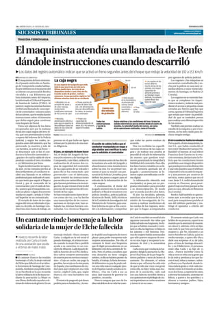 SUCESOS Y TRIBUNALES
INFORMACIÓNMIÉRCOLES, 31 DE JULIO, 201330
CORREO ELECTRÓNICO
informacion.sucesos@epi.es
Elmaquinistadeltrensiniestra-
do el pasado miércoles en Santia-
go de Compostela estaba hablan-
doporteléfonoenelmomentodel
accidenteconpersonaldeRenfey
circulaba a  kilómetros por
hora instantes antes del impacto,
hainformadoelTribunalSuperior
de Xustiza de Galicia (TSXG). Al
parecer,segúnlasmismasfuentes
recibióunallamadade«unaespe-
ciedecontrolador»minutosantes
delaccidente,queleestabadando
instrucciones sobre el itinerario
que debía seguir para continuar
ruta después de Ferrol.
Estos son algunos de los datos
recuperados ayer por la mañana
delasdoscajasnegrasdeltrenAl-
via,quesonprovisionalesyestán
a espera del informe de la Policía
Judicial, y según los cuales, se-
gundosantesdelsiniestro,queha
provocado  muertes y más de
 heridos, se activó un freno —
se desconoce aún si fue el con-
ductorolafunciónautomática—
,graciasalocuallasalidadevíase
produjo cuando el tren circulaba
a  kilómetros por hora.
Segúnlainformaciónrecupera-
da ayer, en los minutos previos al
descarrilamiento,elconductorre-
cibió una llamada en su teléfono
profesionalparaindicarleelcami-
no que tenía que seguir al llegar a
Ferrol y, por el contenido de la
conversaciónyporelruidodefon-
do,«parecequeelmaquinistacon-
sultaunplanooalgúndocumento
similar en papel», señala el Tribu-
nal Superior en un comunicado.
El vaciado de datos de las cajas
negrasdeltrenaccidentadoelpa-
sado  de julio en Santiago con-
cluyótrascincohorasdetrabajo,un
proceso en el que hubo un ligero
retrasoporlaprácticadeunanue-
va diligencia.
Eljuez,unejemplodebuenhacer
Así, el titular del Juzgado de Ins-
trucciónnúmerodeSantiagode
Compostela,LuisAláez,ordenóla
realización de al menos dos co-
pias de seguridad del contenido
de las cajas antes de su volcado y
para ello se ha contactado «por
prevención» con el fabricante,
quien remitió las instrucciones
porescritoyenvariosidiomas,se-
gúnfuentespróximasalainvesti-
gación,loqueretrasóeliniciodel
procesoderecuperacióndelcon-
tenido de las cajas.
Sehanextraídotantodatostécni-
cos como de voz, y se ha hecho
una transcripción de las conver-
saciones en tiempo real, han se-
ñalado las mismas fuentes con-
sultadas. Los técnicos llegaron
unosminutosantesdelasdiezde
lamañanaalasededeljuzgadoy
abandonaronestasinstalaciones
sobre las tres. En un primer mo-
mento el juez se reunió con per-
sonaldelaPolicíaCientíficapara
definir los pasos a seguir para el
volcado de la información de las
cajas negras.
A continuación, el titular del
juzgadonúmerotres,lasecretaria
judicialyelfiscalsereunieroncon
policía científica, policía judicial,
técnicos de Renfe, Adif y técnicos
delaComisióndeInvestigacióndel
Ministerio de Fomento para ana-
lizarlaformaenqueseibaaacce-
der a la información y comprobar
que todas las partes estaban de
acuerdo.
Una vez recibidas las especifi-
caciones técnicas de las cajas ne-
gras y de realizar una prueba se
procedióalvolcadodeinformación
de manera que quedase total-
mente garantizada la integridad y
fiabilidaddelcontenido.Paraello,
losdatosfueronextraídosenunlá-
piz de memoria aportado por el
juzgado y posteriormente se hi-
cieroncopiasautentificadasconfir-
ma digital.
La información obtenida está
encriptada y se pasa por un pro-
grama informático para proceder
a su desencriptación, de modo
que se pueda acceder a los datos.
El juez ha decidido, además,
autorizar a los técnicos de la Co-
misión de Investigación de Fo-
mento a realizar mediciones de
las ruedas de los vagones, siem-
pre que lo hagan acompañados
por agentes de policía judicial.
Los vagones y las máquinas se
encuentran custodiados día y no-
che por la policía en una nave se-
midescubierta a unos veinte kiló-
metros de Santiago, en Padrón (A
Coruña).
Losvagonesnosemoveránhas-
ta que se completen las inspec-
cionesocularesytodavíaestápen-
dienteelaccesoapequeñaszonas
cerradas por hierros que hay que
cortar,apuntaelTribunalSuperior,
que señala que existe «la posibili-
dad de que se trasladen perros
pararealizarunaúltimainspección
de los restos».
Tambiénestáprevistorealizarun
estudiodelamáquinay,porelmo-
mento, no ha sido citado para de-
clarar ningún testigo.
Elotroconductorhabíaterminado
Porsuparte,elotromaquinista,Ja-
vier I.A., que había conducido el
trenentreMedinadelCampo(Va-
lladolid) y Ourense, al cual relevó
Francisco José Garzón en la esta-
ciónorensana,declaróantelaPo-
licía que los conductores tienen
prohibidousarningúndispositivo
quepuedaprovocarlesdistracción
yquesólopuedenusarelteléfono
corporativosilaocasiónlorequie-
re y únicamente por motivos de
servicio, como parece que era el
caso.JavierI.A.cedióelmandodel
convoy en Ourense, pero prosi-
guióelviajeeneltrenporqueseiba
parasucasa,ubicadaenBetanzos
(La Coruña).
RenfeyAdiftambiénseapresu-
raron ayer a recordar que su ma-
nual para maquinistas prohíbe el
uso del teléfono particular y res-
tringe el operativo a criterio del
conductor.
EFESANTIAGO DE COMPOSTELA
Losdatosdelregistroautomáticoindicanqueseactivóunfrenosegundosantesdelchoquequeredujolavelocidadde192a153Km/h
ElmaquinistaatendíaunallamadadeRenfe
dándoleinstruccionescuandodescarriló
TRAGEDIA FERROVIARIA
La caja negra
Es una especie de tacógrafo que mide
todo lo que ocurre en un tren en la
última media hora. Se trata de un
dispositivo similar a una cinta sin ﬁn.
Cuando acaba de grabar, vuelve a
comenzar, lo que garantiza registrar los
últimos minutos antes de un accidente
Cuentacon
dosmétodos
degrabación
ss
Todas las
conversaciones
y voz de la
cabina
Datos relativos a las condiciones del tren. Graba las
señales electrónicas que se emiten desde el cuadro de
mandos, la velocidad media del convoy, así como
otras operaciones realizadas, como el frenado.
✹ Blindada con un
armazón de acero y
de color naranja,
resiste tanto
condiciones extremas
de frío como de calor
✹ Necesita
alimentación eléctrica
para que un experto la
descodiﬁque (tanto los
datos de voz como de
operaciones)
✹ Posee puertos de
acceso de datos tipo
usb y de alimentación.
Una vez descodiﬁcados
los datos, se vuelven
a un ordenador
✹ Está situada
en la locomotora,
al principio del
convoy y está
conectada a
suministro
eléctrico
✹ Pesa
unos
10 kilos
✹ Posee una
capacidad de
almancenamiento de
entre 30 y 90 minutos,
✹ Las usadas en los
trenes diﬁeren
mucho de las de los
aviones, con mayor
capacidad de
almanecamiento y
un blindaje mayor.
Además, los aviones
suelen llevar dos
tipos de cajas
s
10 cm
16 cm16 cm
A
según el modelo
El sonido de cabina indica que el
conductor manipulaba un mapa o
algo similar para verificar la ruta
que le señalaba el controlador
INFOGRAFÍA INFORMACIÓNFuente: Elaboración propia
El cantante Huecco ha rendido
homenajeaCarla,lamujernatural
deElchequefallecióenelacciden-
te ferroviario de Santiago de Com-
postela,medianteunapublicación
ensuFacebookenlaquerecuerda
lalaborsolidariadelailicitaname-
diante la asociación La Mujer es
unaDiosa,dedicadaaayudaravíc-
timasdeviolenciadegénero.Enun
mensaje titulado «Hasta siempre
Carla» y colgado en la red social el
pasado domingo, el artista recuer-
da cuando la mujer fue a pedirle
ayuda a su camerino en un con-
ciertodeAlbacete.Lailicitanalede-
tallólafuncióndesuONGdedica-
daa«salvaramujeresamenazadas
demuerteporsusnoviosoexmari-
dos». «Cojo un coche, me pago la
gasolina,lasrecojoenlaotrapunta
deEspañaylascambiamosdeciu-
dad para que empiecen una vida
nueva», explicó Carla, que, según
Huecco, era «una luchadora con
halo».
Elmúsicolepreguntóquédeseo
pediríaparasufundación,ylamu-
jerlepidióunafurgonetadenueve
plazas«parapodertransportarmás
mujeres amenazadas». Por ello, el
cantante le donó una furgoneta
que él eligió personalmente en un
kilómetrocerodelacarreteradeTo-
ledo. Pero el artista considera que
esta donación no tiene «ningún
mérito»,siellanohubierapuesto«la
batalla,eltrabajo,lafuriadevoran-
dokilómetrosenposdepodersal-
varunavidamásencualquierpun-
todeEspañacuandosonabasute-
léfono». «Esa era Carla a sus 
años. Qué manera de guerrear en
positivo», recuerda.
Huecco asegura que uno de los
díasmásfelicesdesuvidafuecuan-
doCarlaleescribióunemailalaño
siguiente narrando «las vidas que
habíasalvadoesafurgoneta,loshi-
josquesehabíanmareadoyvomi-
tadoenella,laslágrimasvertidasen
los asientos y mil historias. Dra-
masdemujereshuidasamenazadas
que sólo quieren empezar de nue-
vo en otro lugar y recuperar la es-
peranza de vivir y la autoestima
arrasada».
Carlaeralaqueconducíalafur-
gonetaydirigíalaasociaciónLaMu-
jeresUnaDiosa,delaqueluegohi-
cieron padrino y socio de honor al
cantante. No obstante, el artista
destaca que «el honor ha sido mío
de que la vida me cruce con gente
comoella,suhijoytodasesasmu-
jeres de la asociación, cada cual
con una historia increíble detrás y
conquienestuveelprivilegiodecru-
zarimpresionesenvariasocasiones
y tomar té en su casa».
ElcantanteseñalaqueCarla«era
lalíderdeunproyecto,superóaun
maridoquelaamenazódemuerte,
uncáncery,además,crióaunhijo,
más todo lo que hizo por todas las
mujeres y, por fin, encontró a un
nuevohombreenGalicia,quizásu
medianaranja»,aquienella«ibaa
darle una sorpresa» el  de julio,
pero «el tren de Santiago descarri-
ló» y en él fallecieron  personas,
entre ellas Carla y su hijo de 
años. «Parece increíble cómo la
vidaavecessecebaconlagenteque
lo da todo y perdona a los que ha-
cen el mal, roban y matan», subra-
yaHueccoenFacebook,dondein-
vitaatodalagentea«vivircadamo-
mentocomosielmundoseacaba-
raendoshoras,aexprimirlosratos,
adevorarlosinstantes,aintentarser
felices, a querer a los queridos y a
abrazar a vuestros padres, hijos,
hermanos y amigos».
EUROPAPRESSVALENCIA
Uncantanterindehomenajealalabor
solidariadelamujerdeElchefallecida
Huecco recuerda la labor
realizada por Carla a través
de una asociación que ayuda
a víctimas de malos tratos
 