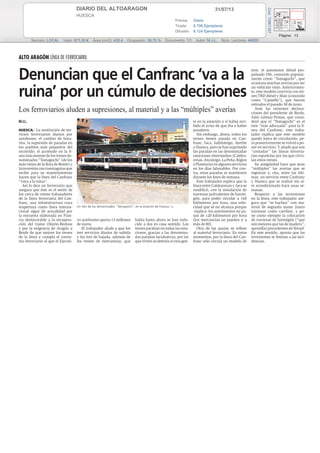 31/07/13DIARIO DEL ALTOARAGON
HUESCA
Prensa: Diaria
Tirada: 6.798 Ejemplares
Difusión: 6.124 Ejemplares
Página: 13
Sección: LOCAL Valor: 871,00 € Área (cm2): 430,4 Ocupación: 39,75 % Documento: 1/1 Autor: M.J.L. Núm. Lectores: 46000
Cód:72961357
ALTO ARAGÓN LÍNEA DE FERROCARRIL
Denuncian que el Canfranc ‘va a la
ruina’ por un cúmulo de decisiones
Los ferroviarios aluden a supresiones, al material y a las “múltiples” averías
M.J.L.
HUESCA.- La sustitución de ser-
vicios ferroviarios diarios por
autobuses, el cambio de hora-
rios, la supresión de paradas en
los pueblos más pequeños del
recorrido, el acomodo en la lí-
neaúnicamentedelostrenesde-
nominados “Tamagochi” (de los
más viejos de la flota de Renfe) y
lainversiónconcuentagotasque
recibe para su mantenimiento
hacen que la línea del Canfranc
“vaya a la ruina”.
Así lo dice un ferroviario que
asegura que éste es el sentir de
los cerca de veinte trabajadores
de la línea ferroviaria del Can-
franc, una infraestructura cuya
reapertura como línea interna-
cional sigue de actualidad por
la encuesta elaborada en Fran-
cia desfavorable a la recupera-
ción del tramo Olorón-Bedous
y por la exigencia de Aragón a
Renfe de que mejore los trenes
de la línea y cumpla el conve-
nio ferroviario al que el Ejecuti-
vo autónomo aporta 13 millones
de euros.
El trabajador alude a que los
tres servicios diarios de subida
y los tres de bajada, además de
los trenes de mercancías, que
había hasta ahora se han redu-
cido a dos en casa sentido. Los
trenes paraban en todas las esta-
ciones, gracias a las denomina-
das paradas facultativas, por las
que el tren se detenía si veía gen-
te en la estación o si había reci-
bido el aviso de que iba a haber
pasajeros.
Sin embargo, ahora, todos los
trenes tienen parada en Can-
franc, Jaca, Sabiñánigo, Ayerbe
yHuesca,perosehansuprimido
las paradas en las denominadas
estaciones intermedias (Caldea-
renas,Anzánigo,LaPeña,Riglos
yPlasencia)enalgunosservicios
en los días laborables. Por con-
tra, estas paradas se mantienen
durante los fines de semana.
Este trabajador explica que la
línea entre Caldearenas y Jaca se
modificó, con la instalación de
traviesas polivalentes de hormi-
gón, para poder circular a 160
kilómetros por hora, una velo-
cidad que se no alcanza porque
-explica- los automotores no pa-
san de 120 kilómetros por hora
(los mercancías no pueden ir a
más de 80).
Otra de las quejas se refiere
al material ferroviario. En estos
momentos, por la línea del Can-
franc sólo circula un modelo de
tren: el automotor diésel pro-
pulsado 596, conocido popular-
mente como “Tamagochi”, que
ocasiona muchas averías por ser
un vehículo viejo. Anteriormen-
te, este modelo convivía con tre-
nes TRD diésel y Man (conocido
como “Camello”), que fueron
retirados el pasado 30 de junio.
Ante las recientes declara-
ciones del presidente de Renfe,
Julio Gómez-Pomar, que consi-
deró que el “Tamagochi” es el
tren “más adecuado” para la lí-
nea del Canfranc, este traba-
jador explica que este modelo
quedó fuera de circulación, pe-
roposteriormentesevolvióapo-
ner en servicio. Y añade que son
“contadas” las líneas ferrovia-
rias españolas por las que circu-
lan estos trenes.
Su antigüedad hace que sean
“múltiples” las averías que se
registran y, cita, entre las últi-
mas, un servicio entre Canfranc
y Huesca que se realizó sin ai-
re acondicionado hace unas se-
manas.
Respecto a las inversiones
en la línea, este trabajador ase-
gura que “se bachea” con ma-
terial de segunda mano (tanto
traviesas como carriles), y po-
ne como ejemplo la colocación
de traviesas de hormigón (“que
son mejores que las de madera”,
apostilla)procedentesdeTeruel.
En este sentido, apunta que las
inversiones se limitan a las inci-
dencias.
Un tren de los denominados “Tamagochi”, en la estación de Huesca. S.E.
 