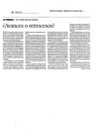 Heraldo de Aragón I Miércoles 31 de julio de 2013
20 1TRIBUNA
LATRIBUNA I Por Pablo Martín del Río
¿Avances o retrocesos? 

RESULTA cuándo menos curioso
cómo se nos presentan a los ara­
goneses actuaciones disfrazadas
de grandes logros, cuando más
bien son retrocesos sustanciales
en nuestras comunicaciones.
Así sucedió el pasado día 23 de
julio en Calatayud, cuando el pre­
sidente de Renfe, arropado por el
alcalde de la ciudad, alababaello­
gro conseguido al poner algunas
plazas en cuatro servicios AVE a
precio de servicio Avant; cuando,
en realidad, se estaba disfrazando
la supresión de seis trenes diarios
entre Zaragoza y Calatayud, al re­
tirar el servicio Avant entre esas
ciudades.
Así, Zaragoza va a ser la única
ciudad dotada de alta velocidad
que no va a tener ni un solo ser­
vicio de media distancia Avant.
Un logro para algunos, un sinto­
mático signo de desprecio de
Renfe hacia esta ciudad. para no­
sotros. .
Se aprovechael discurso enCa­
latayud pata presentar un 'nuevo
hito' ehnuestras comunicaciones,
como será un nuevo tren entre
Zaragozay Alicante, ¡pasandopor
Madrid! Suponemos que los habi­
tantes de Terue! pensarán que al­
guien les está tomando el pelo y
plantearán una duda: si la distan­
cia más corta entre dos puntos es
la linea recta y, entre Zaragoza y
Alicante, esa linea pasaporTeruel
Yo además, ya está construida una
línea ferroviaria que une ambas
ciudades, ¿por qué esa lineaferro­
viaria estácasi abandonada y nos
vamos a Alicante pasando por
Madrid?
Esta actuación no dejar de ser
una demostración más de la polí­
tica de nuestros gobernantes, que
apuestan sin ambages por la alta
velocidad ferroviaria, favorecien­
do a las grandes ciudades, y dejan
abandonados las líneas conven­
cionales y los servicios que en
ellas seprestan, perjudicando a la
mayoría de la población.
Para poner la guinda en esta
presentacióny a los desaguisados
ferroviarios, el presidente de Ren­
fe -empresa ferroviaria de ámbi­
to estatal- no tiene problemas en
alabar las mejores prestaciones
que ofrece el autobús con respec­
to al tren, como, por ejemplo, que
llega hasta el centro de las pobla­
ciones (1). Si nos quedaba alguna
duda de por dónde van las direc­
trices de Renfe, es decir, del ferro­
carril público en este país, este
comentario las despeja todas.
En CGT tenemos muy claro
que el ferrocarril tiene que
desempeñar un papel relevante
en las políticas de transporte en
Europa y, por ende, eneste país. Y
también, que el servicio ferrovia­
rio debe ser público y social, al
servicio de la mayoría de la ciu­
dadanía.
Lamentablemente, con esta po~
lítica de transporte lo que se está
haciendo es desmantelar las em­
presas públicas ferroviarias para
privatizar los servidos de alta ve­
loddady dejar al ferrocarril-con­
vencional abandonado y abocado
al cierre de líneas y servicios.
Son los ciudadanos los que de­
ben exigir que dejen de priorizar­
se las inversiones en ferrocarril
para la alta velocidad y que se in­
vierta en la conservación y mejo­
ra de las líneas más útiles para
ellos, que son las que sirven a los
habitantes de grandes ciudades y
pequeños pueblos. En definitiva,
que se invierta en ferrocarril con­
vencional.
Pablo Martín del Río es secretario gene­
ral del Sindicato de TIunsportes y Co­
municaciones de Zaragoza de la Confe­
deraci6n General del Trabajo (CGT) de
Arag6n y La.Rioja
 