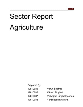 1
Sector Report
Agriculture
Prepared By
12810085 Varun Sharma
12810086 Vikash Singhal
12810087 Vishwjeet Singh Chauhan
12810088 Yaksheash Dhariwal
 