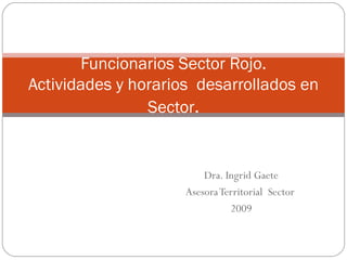 Dra. Ingrid Gaete Asesora Territorial  Sector  2009 Funcionarios Sector Rojo. Actividades y horarios  desarrollados en Sector . 