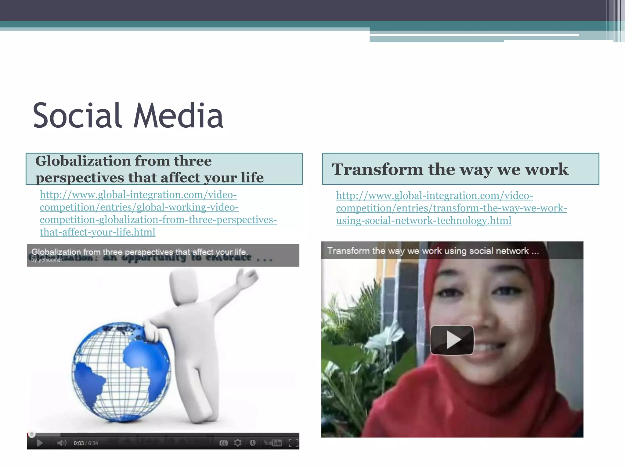 Social Media
Globalization from three
perspectives that affect your life
                                                     Transform the way we work
http://www.global-integration.com/video-             http://www.global-integration.com/video-
competition/entries/global-working-video-            competition/entries/transform-the-way-we-work-
competition-globalization-from-three-perspectives-   using-social-network-technology.html
that-affect-your-life.html
 