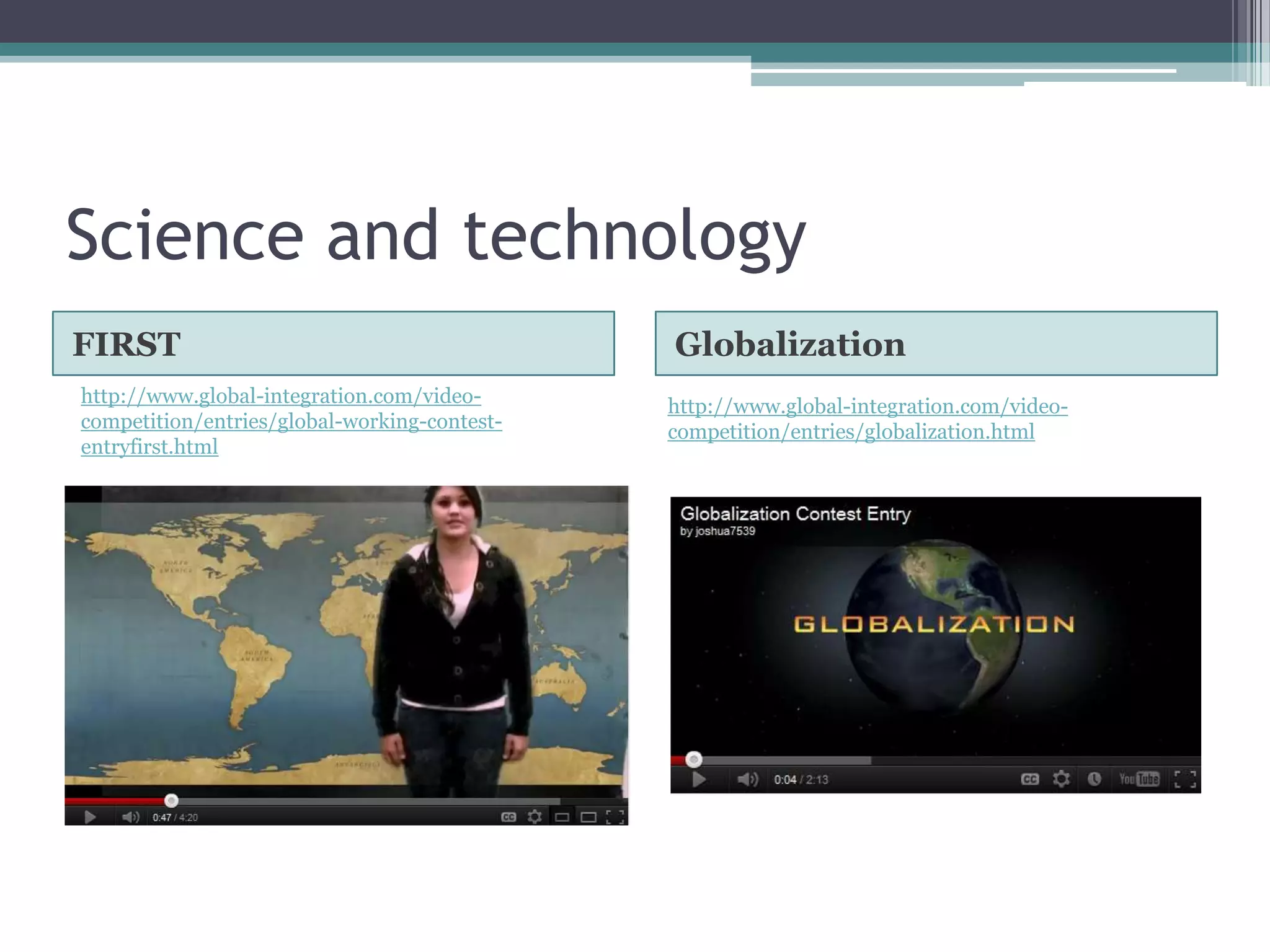 Science and technology
FIRST                                         Globalization
http://www.global-integration.com/video-      http://www.global-integration.com/video-
competition/entries/global-working-contest-   competition/entries/globalization.html
entryfirst.html
 